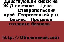 Действующий киоск на Ж/Д вокзале. › Цена ­ 50 000 - Ставропольский край, Георгиевский р-н Бизнес » Продажа готового бизнеса   